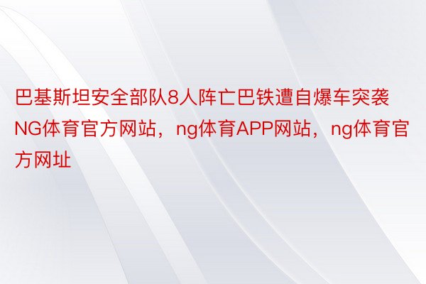 巴基斯坦安全部队8人阵亡巴铁遭自爆车突袭NG体育官方网站，ng体育APP网站，ng体育官方网址