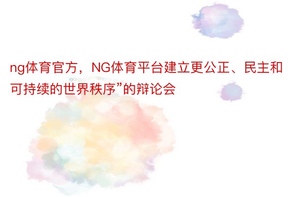 ng体育官方，NG体育平台建立更公正、民主和可持续的世界秩序”的辩论会