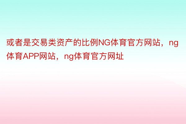 或者是交易类资产的比例NG体育官方网站，ng体育APP网站，ng体育官方网址