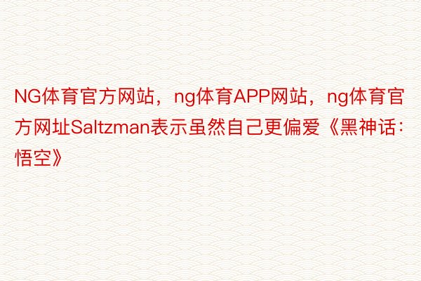 NG体育官方网站，ng体育APP网站，ng体育官方网址Saltzman表示虽然自己更偏爱《黑神话：悟空》