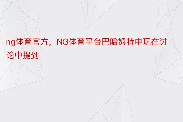 ng体育官方，NG体育平台巴哈姆特电玩在讨论中提到