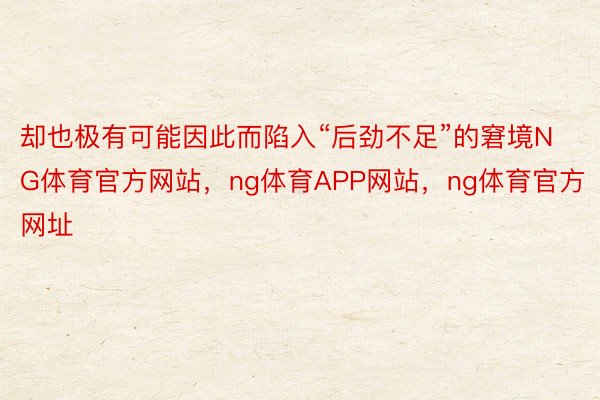 却也极有可能因此而陷入“后劲不足”的窘境NG体育官方网站，ng体育APP网站，ng体育官方网址