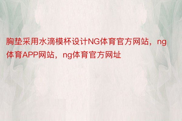 胸垫采用水滴模杯设计NG体育官方网站，ng体育APP网站，ng体育官方网址