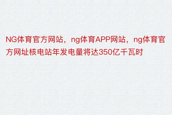 NG体育官方网站，ng体育APP网站，ng体育官方网址核电站年发电量将达350亿千瓦时