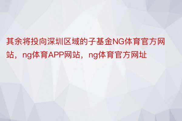 其余将投向深圳区域的子基金NG体育官方网站，ng体育APP网站，ng体育官方网址