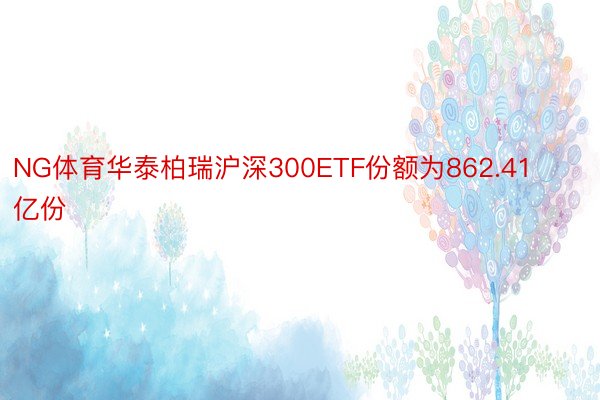 NG体育华泰柏瑞沪深300ETF份额为862.41亿份